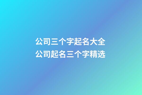 公司三个字起名大全 公司起名三个字精选